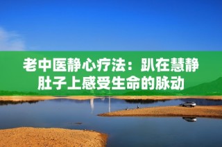 老中医静心疗法：趴在慧静肚子上感受生命的脉动