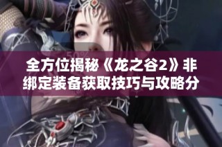 全方位揭秘《龙之谷2》非绑定装备获取技巧与攻略分享