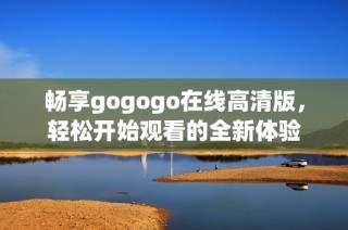 畅享gogogo在线高清版，轻松开始观看的全新体验