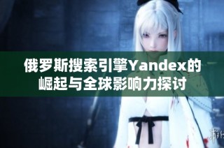 俄罗斯搜索引擎Yandex的崛起与全球影响力探讨