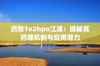 药效1v2hpo江漾：揭秘其药理机制与应用潜力