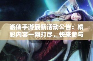 游侠手游最新活动公告：精彩内容一网打尽，快来参与吧！
