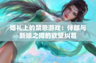 婚礼上的禁忌游戏：伴郎与新娘之间的欲望纠葛