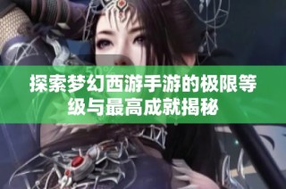 探索梦幻西游手游的极限等级与最高成就揭秘