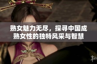 熟女魅力无尽，探寻中国成熟女性的独特风采与智慧