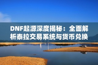 DNF起源深度揭秘：全面解析泰拉交易系统与货币兑换技巧