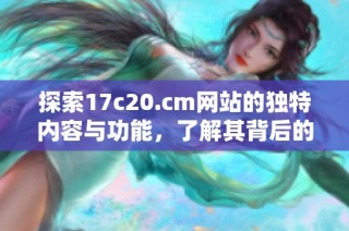 探索17c20.cm网站的独特内容与功能，了解其背后的故事与价值