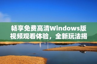 畅享免费高清Windows版视频观看体验，全新玩法揭晓