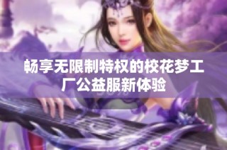 畅享无限制特权的校花梦工厂公益服新体验