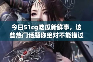 今日51cg吃瓜新鲜事，这些热门话题你绝对不能错过！