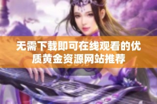 无需下载即可在线观看的优质黄金资源网站推荐