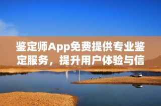 鉴定师App免费提供专业鉴定服务，提升用户体验与信任感