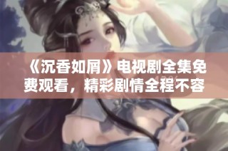 《沉香如屑》电视剧全集免费观看，精彩剧情全程不容错过