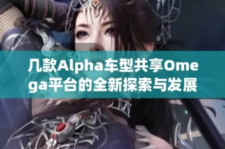 几款Alpha车型共享Omega平台的全新探索与发展