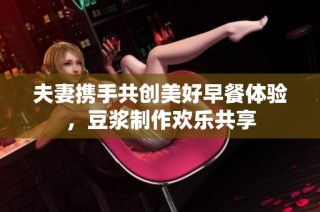 夫妻携手共创美好早餐体验，豆浆制作欢乐共享