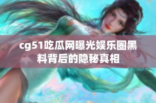 cg51吃瓜网曝光娱乐圈黑料背后的隐秘真相