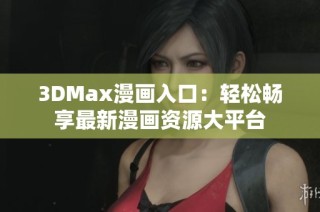 3DMax漫画入口：轻松畅享最新漫画资源大平台