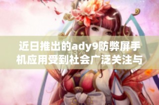 近日推出的ady9防弊屏手机应用受到社会广泛关注与讨论