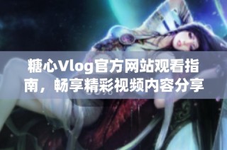 糖心Vlog官方网站观看指南，畅享精彩视频内容分享