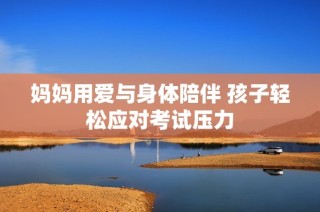 妈妈用爱与身体陪伴 孩子轻松应对考试压力