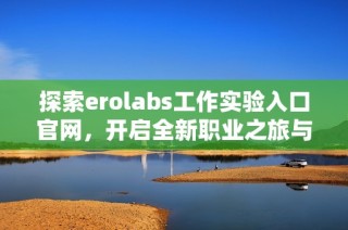 探索erolabs工作实验入口官网，开启全新职业之旅与机遇