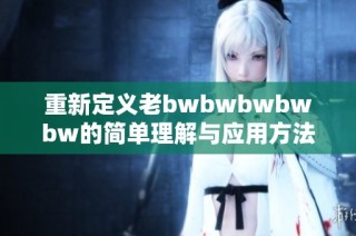 重新定义老bwbwbwbwbw的简单理解与应用方法