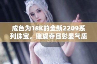 成色为18K的全新2209系列珠宝，璀璨夺目彰显气质