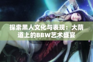 探索黑人文化与表现：大荫道上的BBW艺术盛宴