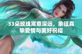 33朵玫瑰寓意深远，象征真挚爱情与美好祝福