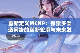 重新定义MCNP：探索多渠道网络的崭新轮廓与未来发展