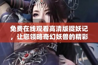 免费在线观看高清版捉妖记，让您领略奇幻妖兽的精彩冒险