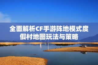 全面解析CF手游阵地模式度假村地图玩法与策略