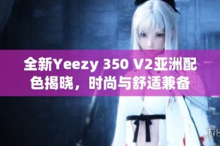 全新Yeezy 350 V2亚洲配色揭晓，时尚与舒适兼备