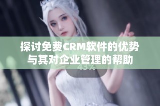 探讨免费CRM软件的优势与其对企业管理的帮助