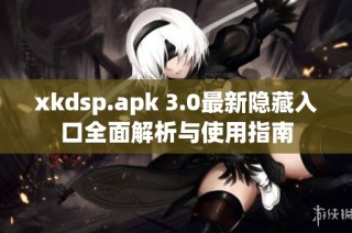 xkdsp.apk 3.0最新隐藏入口全面解析与使用指南