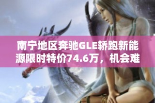 南宁地区奔驰GLE轿跑新能源限时特价74.6万，机会难得不要错过