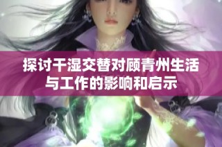 探讨干湿交替对顾青州生活与工作的影响和启示