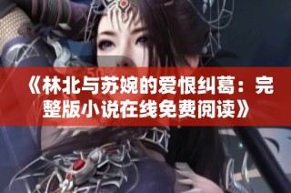 《林北与苏婉的爱恨纠葛：完整版小说在线免费阅读》