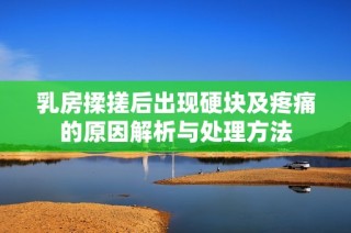 乳房揉搓后出现硬块及疼痛的原因解析与处理方法