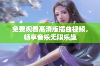 免费观看高清版插曲视频，畅享音乐无限乐趣