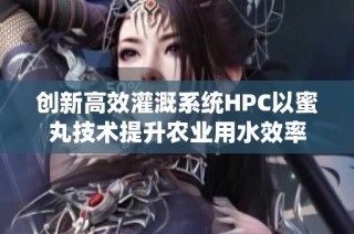 创新高效灌溉系统HPC以蜜丸技术提升农业用水效率