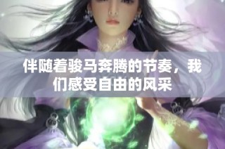 伴随着骏马奔腾的节奏，我们感受自由的风采