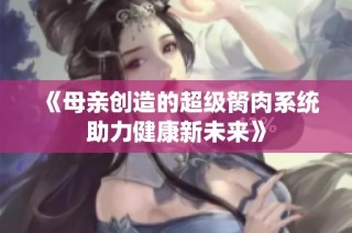 《母亲创造的超级胬肉系统助力健康新未来》