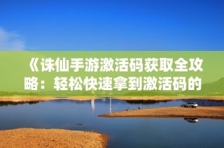 《诛仙手游激活码获取全攻略：轻松快速拿到激活码的技巧解析》