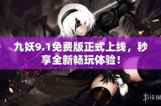 九妖9.1免费版正式上线，秒享全新畅玩体验！