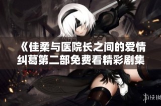 《佳柔与医院长之间的爱情纠葛第二部免费看精彩剧集》