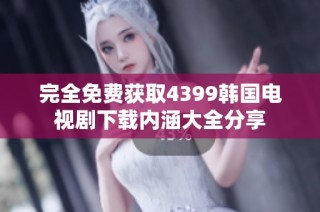 完全免费获取4399韩国电视剧下载内涵大全分享