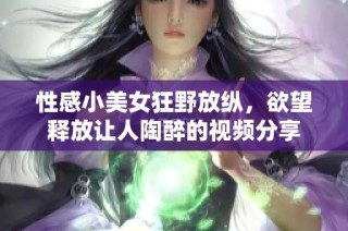 性感小美女狂野放纵，欲望释放让人陶醉的视频分享