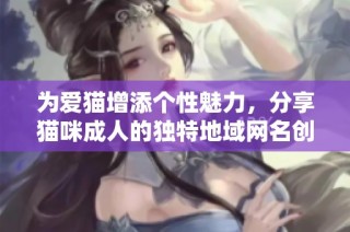 为爱猫增添个性魅力，分享猫咪成人的独特地域网名创意方法