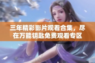 三年精彩影片观看合集，尽在万能钥匙免费观看专区